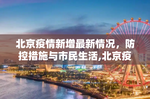 北京疫情新增最新情况，防控措施与市民生活,北京疫情新增最新情况