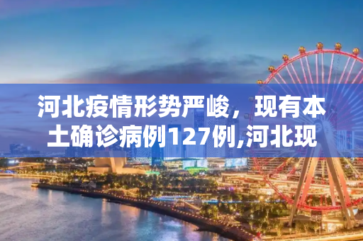 河北疫情形势严峻，现有本土确诊病例127例,河北现有本土确诊病例127例