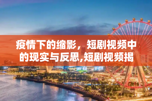 疫情下的缩影，短剧视频中的现实与反思,短剧视频揭示疫情下的生活与思考