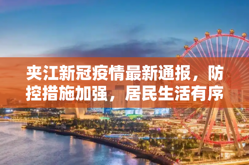 夹江新冠疫情最新通报，防控措施加强，居民生活有序,夹江新冠最新疫情通报