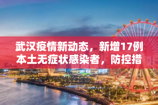 武汉疫情新动态，新增17例本土无症状感染者，防控措施再升级,武汉新增17例本土无症状