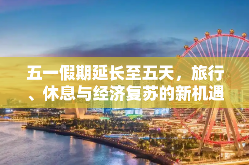 五一假期延长至五天，旅行、休息与经济复苏的新机遇,今年五一连休五天