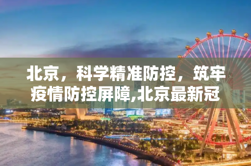 北京，科学精准防控，筑牢疫情防控屏障,北京最新冠肺炎疫情防控