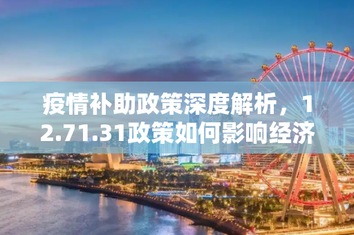 疫情补助政策深度解析，12.71.31政策如何影响经济与民生,12.71.31疫情补助政策解读与影响分析