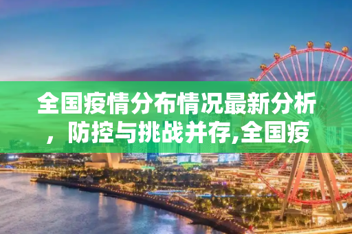 全国疫情分布情况最新分析，防控与挑战并存,全国疫情分布情况最新