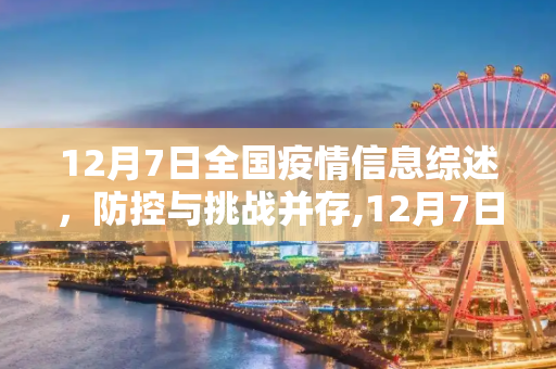 12月7日全国疫情信息综述，防控与挑战并存,12月7日全国疫情信息综述
