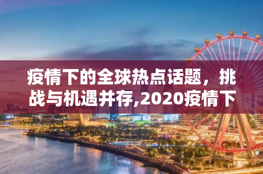 疫情下的全球热点话题，挑战与机遇并存,2020疫情下的全球热点话题作文