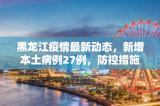 黑龙江疫情最新动态，新增本土病例27例，防控措施加强,黑龙江新增本土27例