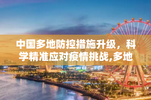 中国多地防控措施升级，科学精准应对疫情挑战,多地防控措施升级 中国科学精准应对疫情挑战