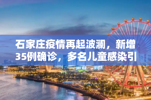 石家庄疫情再起波澜，新增35例确诊，多名儿童感染引关注,石家庄新增35例确诊:含多名儿童