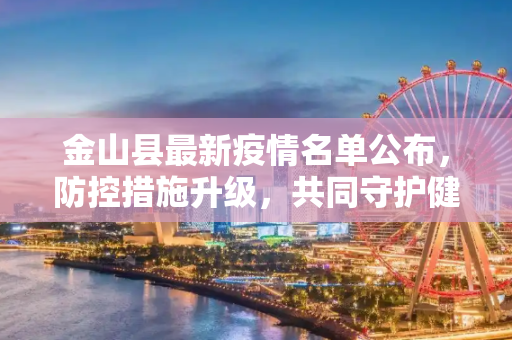 金山县最新疫情名单公布，防控措施升级，共同守护健康,金山县最新疫情名单公布