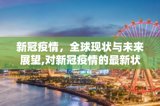 新冠疫情，全球现状与未来展望,对新冠疫情的最新状况