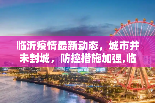 临沂疫情最新动态，城市并未封城，防控措施加强,临沂疫情最新消息今天封城了