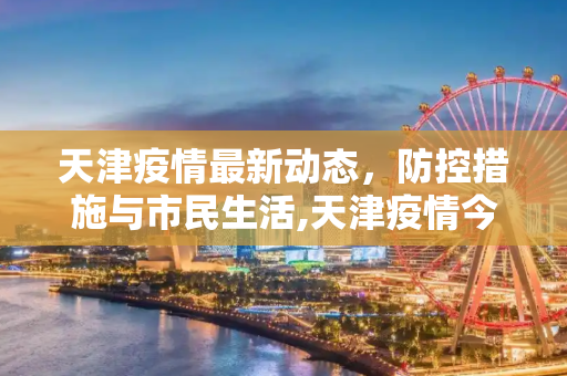 天津疫情最新动态，防控措施与市民生活,天津疫情今天最新消息