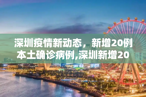 深圳疫情新动态，新增20例本土确诊病例,深圳新增20例本土确诊