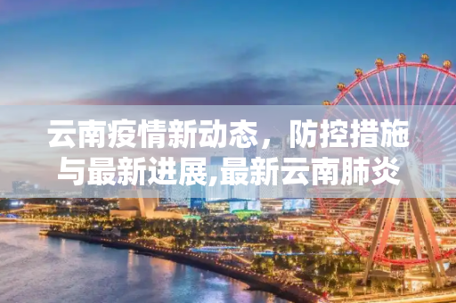 云南疫情新动态，防控措施与最新进展,最新云南肺炎疫情