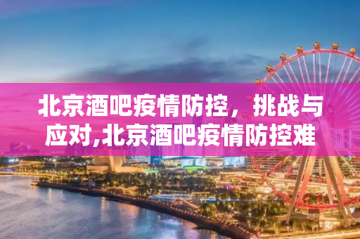 北京酒吧疫情防控，挑战与应对,北京酒吧疫情防控难度超上一波