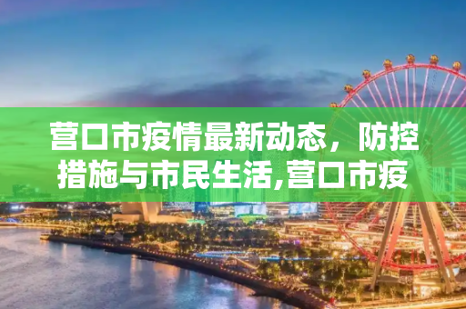 营口市疫情最新动态，防控措施与市民生活,营口市疫情最新消息