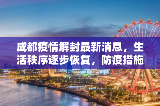 成都疫情解封最新消息，生活秩序逐步恢复，防疫措施仍需坚持,成都疫情解封最新消息