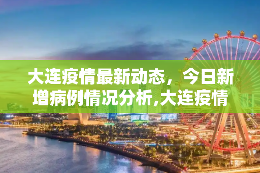 大连疫情最新动态，今日新增病例情况分析,大连疫情最新消息今天新增