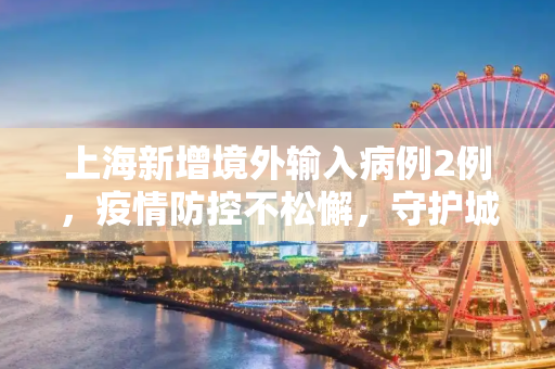 上海新增境外输入病例2例，疫情防控不松懈，守护城市安全,上海新增境外输入病例2例