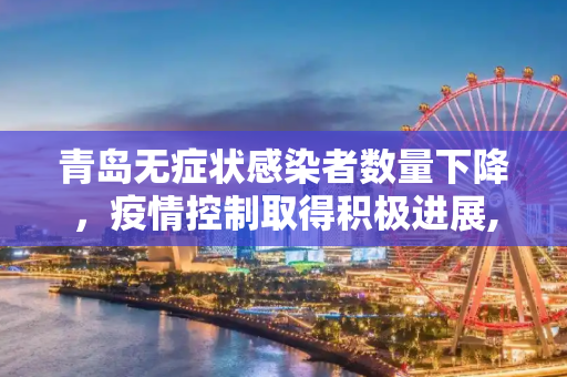 青岛无症状感染者数量下降，疫情控制取得积极进展,青岛无症状感染者数量下降