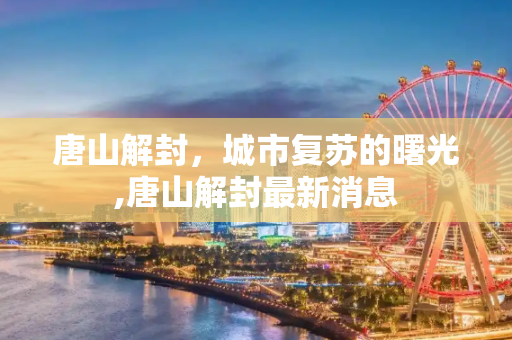 唐山解封，城市复苏的曙光,唐山解封最新消息