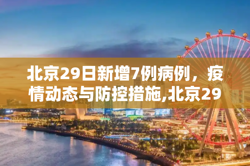 北京29日新增7例病例，疫情动态与防控措施,北京29日新增7例病例