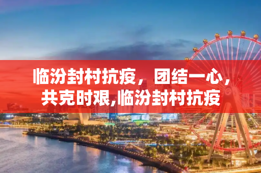 临汾封村抗疫，团结一心，共克时艰,临汾封村抗疫