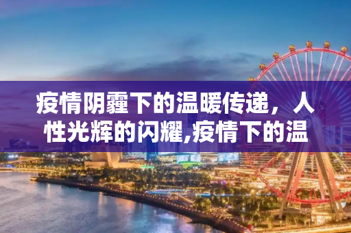 疫情阴霾下的温暖传递，人性光辉的闪耀,疫情下的温暖传递