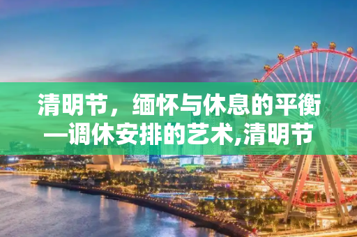 清明节，缅怀与休息的平衡—调休安排的艺术,清明节调休