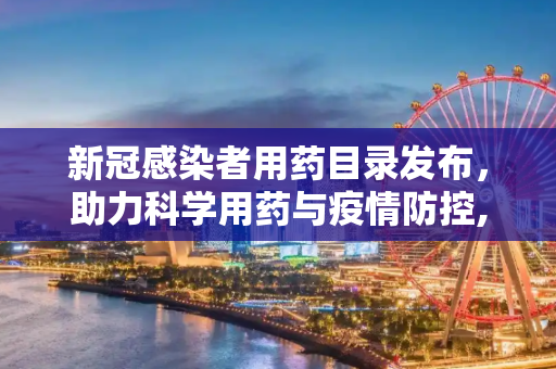 新冠感染者用药目录发布，助力科学用药与疫情防控,发布新冠感染者用药目录
