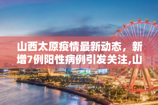 山西太原疫情最新动态，新增7例阳性病例引发关注,山西太原新增7例阳性