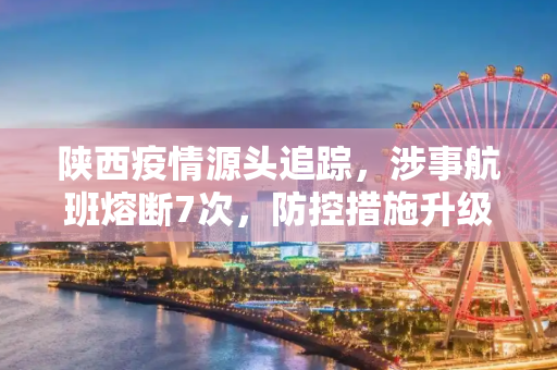 陕西疫情源头追踪，涉事航班熔断7次，防控措施升级,陕西疫情源头涉事航班已被熔断7次