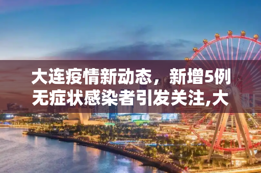 大连疫情新动态，新增5例无症状感染者引发关注,大连新增5例无症状感染者