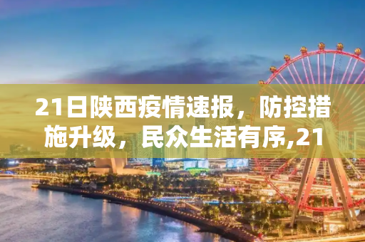 21日陕西疫情速报，防控措施升级，民众生活有序,21日陕西疫情速报