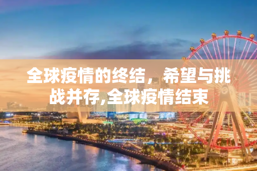 全球疫情的终结，希望与挑战并存,全球疫情结束