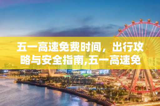 五一高速免费时间，出行攻略与安全指南,五一高速免费时间