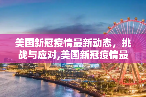 美国新冠疫情最新动态，挑战与应对,美国新冠疫情最新英文报道
