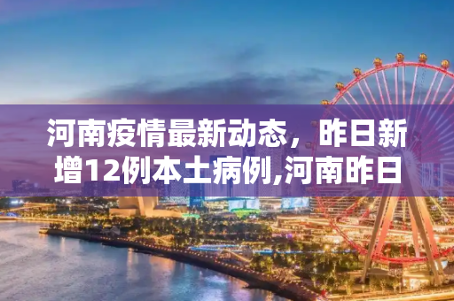 河南疫情最新动态，昨日新增12例本土病例,河南昨日增12例本土