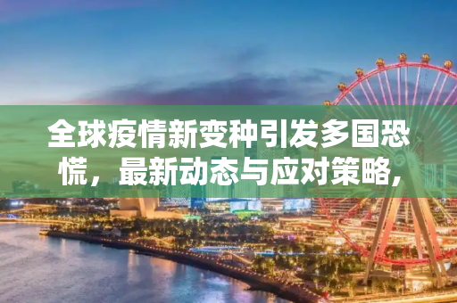 全球疫情新变种引发多国恐慌，最新动态与应对策略,最新多国疫情恐慌