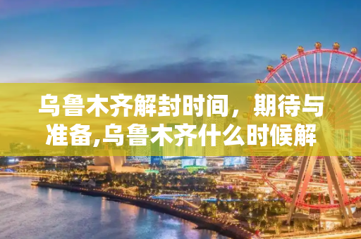 乌鲁木齐解封时间，期待与准备,乌鲁木齐什么时候解封