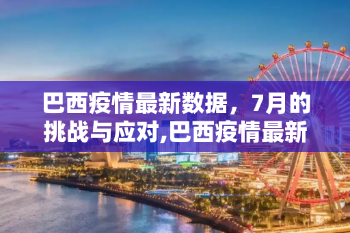 巴西疫情最新数据，7月的挑战与应对,巴西疫情最新数据7月