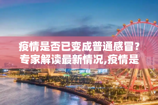 疫情是否已变成普通感冒？专家解读最新情况,疫情是否已变成普通感冒？专家解读最新情况