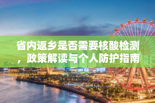 省内返乡是否需要核酸检测，政策解读与个人防护指南,省内返乡需要做核酸检测吗