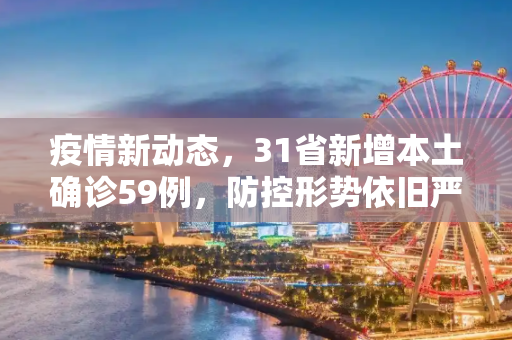 疫情新动态，31省新增本土确诊59例，防控形势依旧严峻,31省新增本土确诊59例