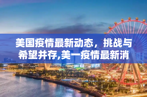 美国疫情最新动态，挑战与希望并存,美一疫情最新消息