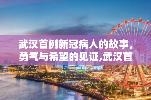 武汉首例新冠病人的故事，勇气与希望的见证,武汉首例新冠病人故事