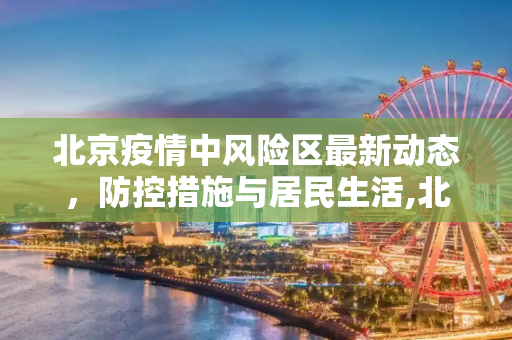 北京疫情中风险区最新动态，防控措施与居民生活,北京疫情中风险区最新