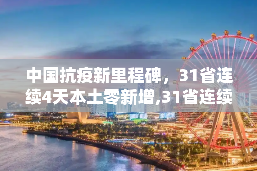 中国抗疫新里程碑，31省连续4天本土零新增,31省连续4天本土零新增